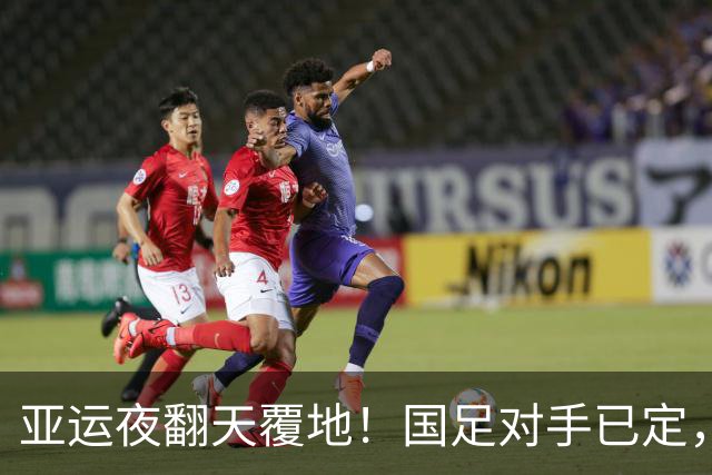 亚运夜翻天覆地！国足对手已定，节奏狂飙的淘汰赛来临
